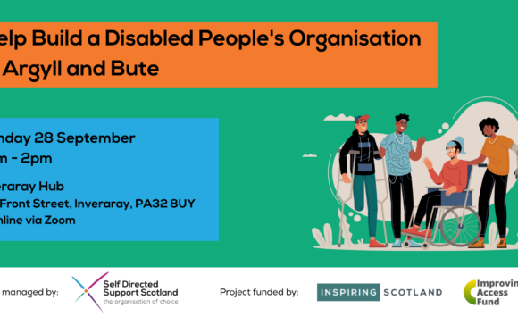 A banner with heading "Help Build a disabled people's organisation in Argyll and Bute". Main body text "Monday 28 September, 11am-2pm, Inverary Hub, 27a Front Street, Inverary, PA32 8UY, or online via Zoom". An illustration to the right of a group of disabled people with various impairments. At bottom left text saying "Project managed by:" and the SDSS logo. To right of this text saying "project funded by" and Inspiring Scotland and Improving Access Fund logos to the right hand side.
